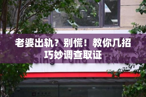 福安老婆出轨？别慌！教你几招巧妙调查取证