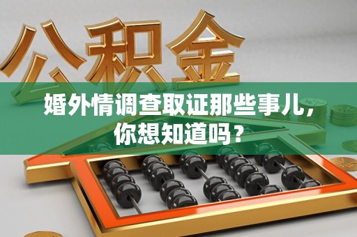 福安婚外情调查取证那些事儿，你想知道吗？