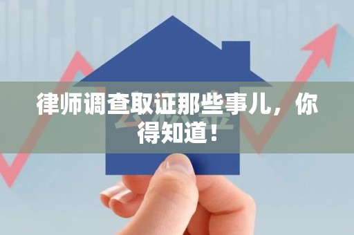 福安律师调查取证那些事儿，你得知道！