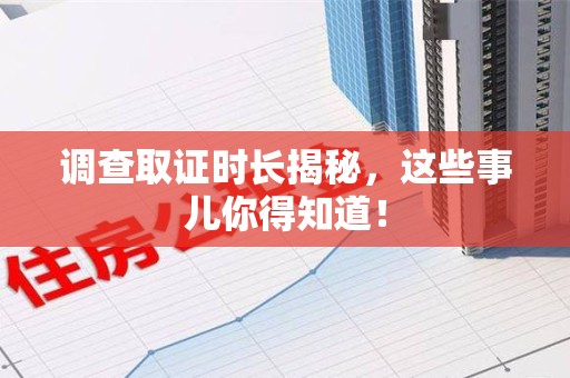 福安调查取证时长揭秘，这些事儿你得知道！