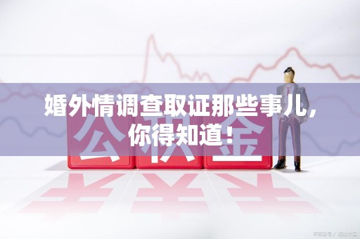 福安婚外情调查取证那些事儿，你得知道！