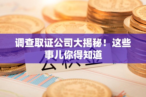 福安调查取证公司大揭秘！这些事儿你得知道