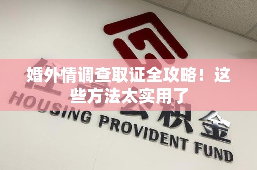 福安婚外情调查取证全攻略！这些方法太实用了