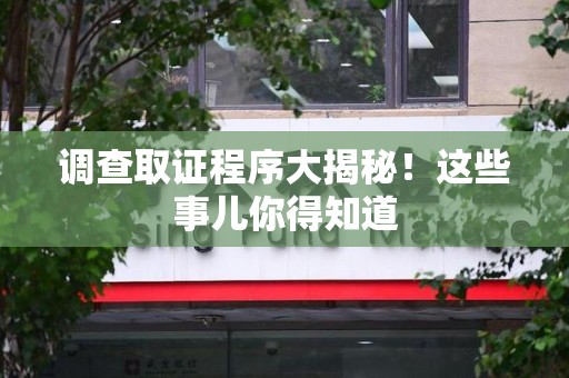 福安调查取证程序大揭秘！这些事儿你得知道