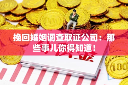 福安挽回婚姻调查取证公司：那些事儿你得知道！