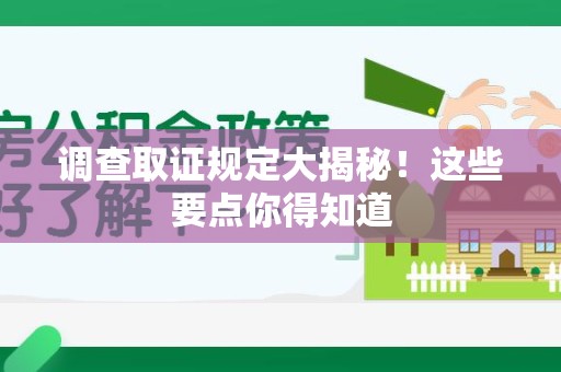 福安调查取证规定大揭秘!这些要点你得知道 福安调查取证规定大揭秘!这些要点你得知道