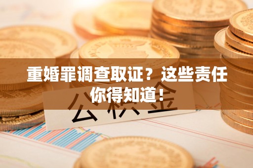 福安重婚罪调查取证？这些责任你得知道！