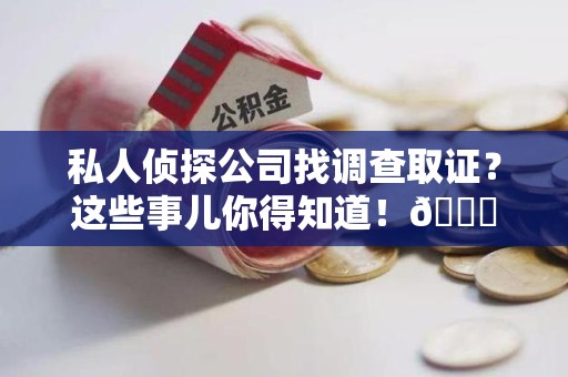 福安私人侦探公司找调查取证？这些事儿你得知道！😎