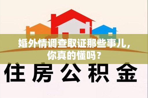福安婚外情调查取证那些事儿，你真的懂吗？