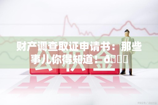 福安财产调查取证申请书：那些事儿你得知道！😎