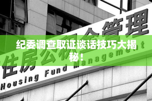 福安纪委调查取证谈话技巧大揭秘！