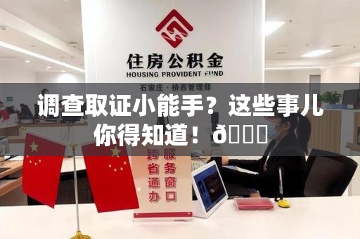 福安调查取证小能手？这些事儿你得知道！😎