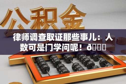 福安律师调查取证那些事儿：人数可是门学问呢！😎