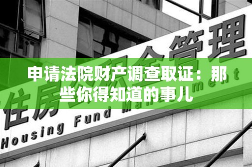 福安申请法院财产调查取证：那些你得知道的事儿