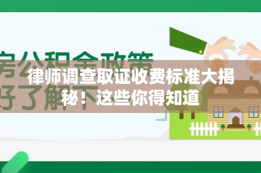 福安律师调查取证收费标准大揭秘！这些你得知道