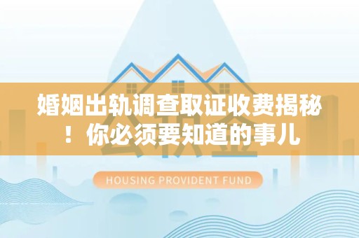 福安婚姻出轨调查取证收费揭秘！你必须要知道的事儿