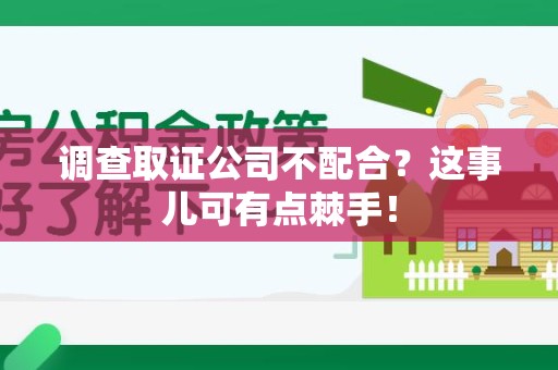 福安调查取证公司不配合？这事儿可有点棘手！