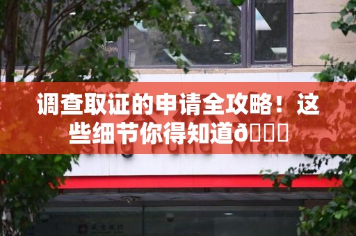 福安调查取证的申请全攻略！这些细节你得知道😎