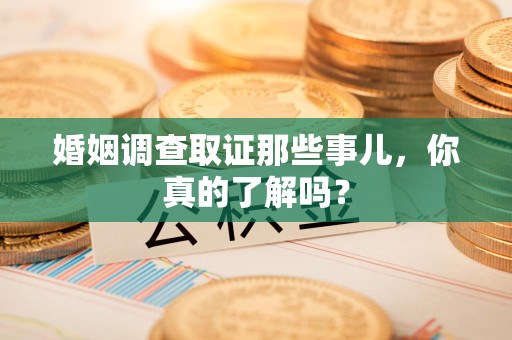 福安婚姻调查取证那些事儿，你真的了解吗？