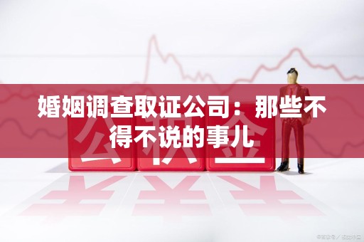 福安婚姻调查取证公司：那些不得不说的事儿