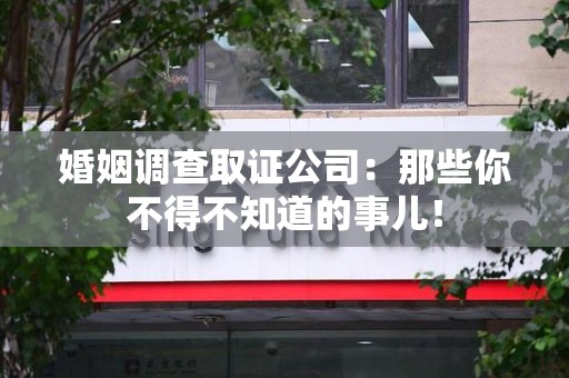 福安婚姻调查取证公司：那些你不得不知道的事儿！