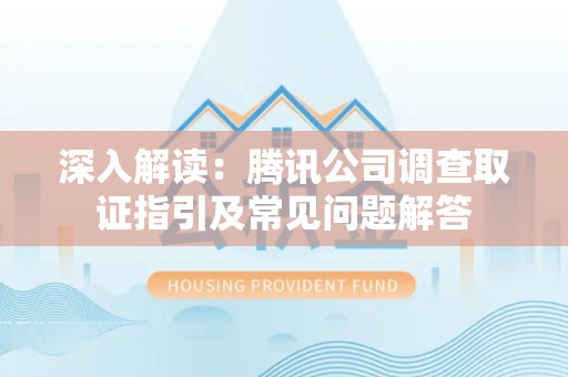 福安深入解读：腾讯公司调查取证指引及常见问题解答