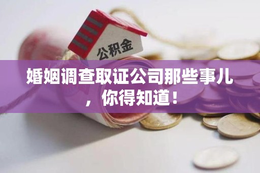 福安婚姻调查取证公司那些事儿，你得知道！