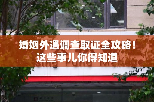 福安婚姻外遇调查取证全攻略！这些事儿你得知道