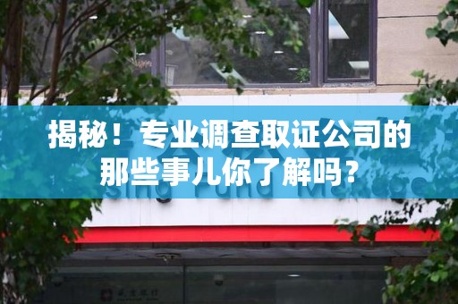 福安揭秘！专业调查取证公司的那些事儿你了解吗？