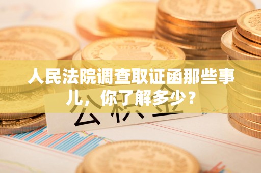 福安人民法院调查取证函那些事儿，你了解多少？