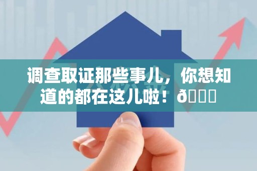 福安调查取证那些事儿，你想知道的都在这儿啦！😎
