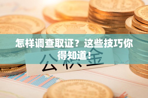 福安怎样调查取证？这些技巧你得知道！