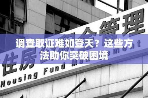 福安调查取证难如登天？这些方法助你突破困境