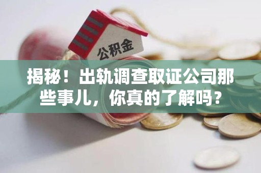 福安揭秘！出轨调查取证公司那些事儿，你真的了解吗？