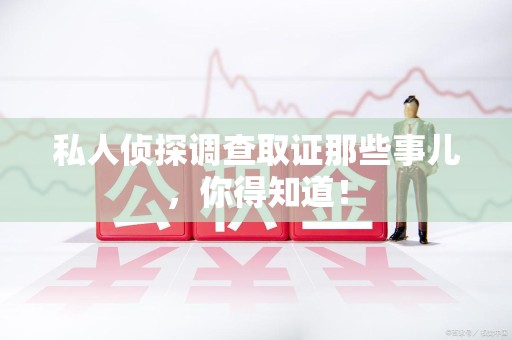 福安私人侦探调查取证那些事儿，你得知道！