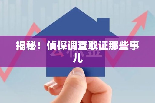 福安揭秘！侦探调查取证那些事儿