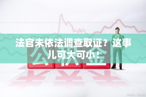 福安法官未依法调查取证？这事儿可大可小！