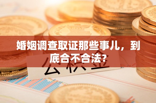 福安婚姻调查取证那些事儿，到底合不合法？