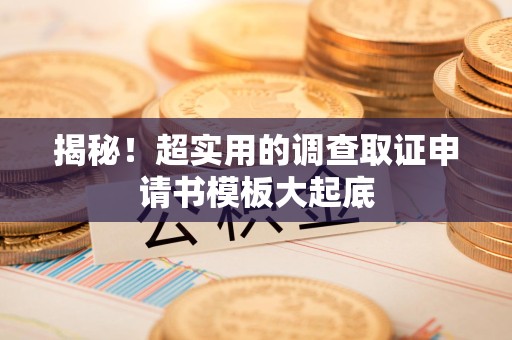 福安揭秘！超实用的调查取证申请书模板大起底