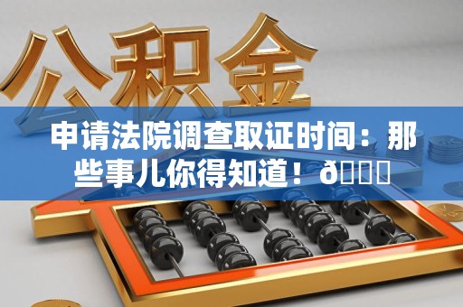 福安申请法院调查取证时间：那些事儿你得知道！😎