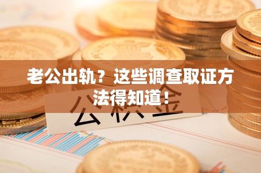 福安老公出轨？这些调查取证方法得知道！