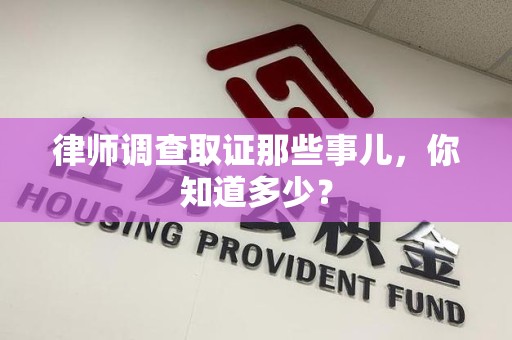 福安律师调查取证那些事儿，你知道多少？