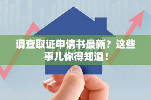 福安调查取证申请书最新？这些事儿你得知道！
