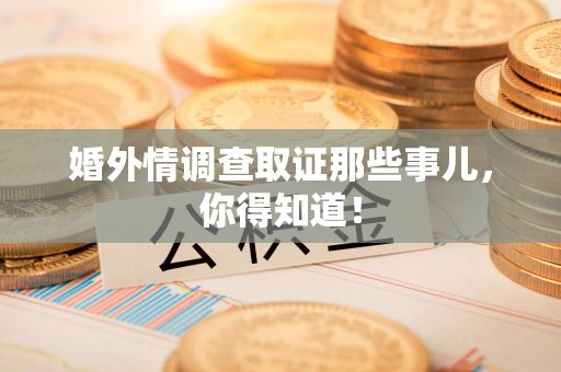 福安婚外情调查取证那些事儿，你得知道！