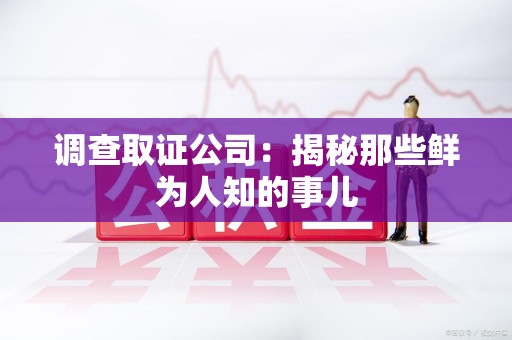 福安调查取证公司：揭秘那些鲜为人知的事儿