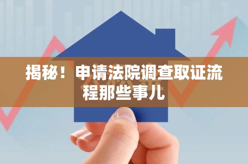福安揭秘！申请法院调查取证流程那些事儿