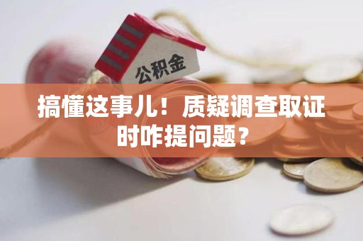 福安搞懂这事儿!质疑调查取证时咋提问题? 福安搞懂这事儿!质疑调查取证时咋提问题?