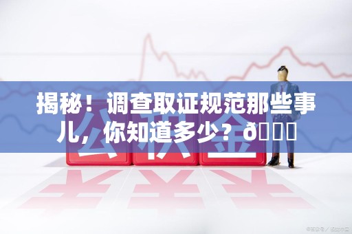 福安揭秘！调查取证规范那些事儿，你知道多少？😎