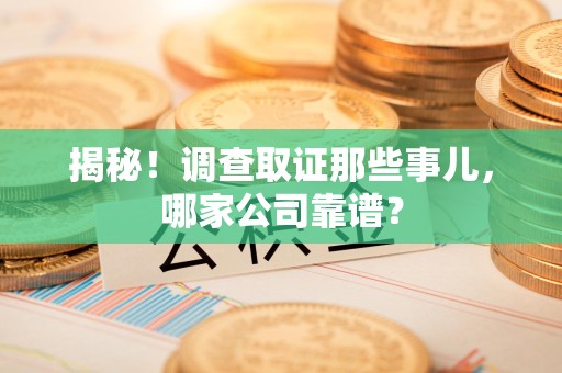 福安揭秘！调查取证那些事儿，哪家公司靠谱？