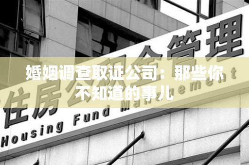 福安婚姻调查取证公司：那些你不知道的事儿
